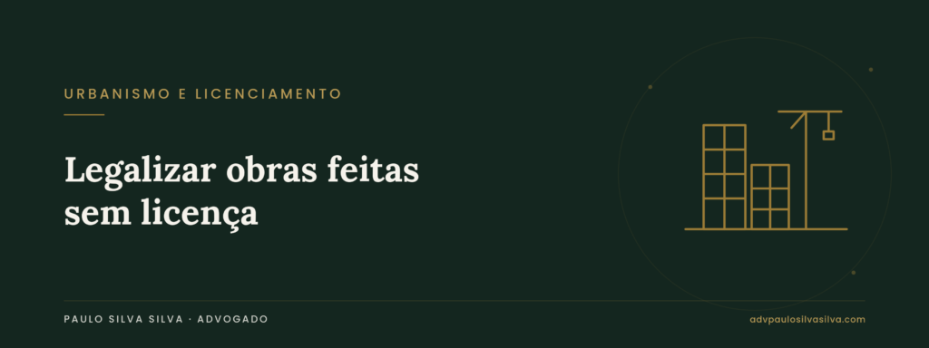 Legalizar obras feitas sem licença: como regularizar construções, ampliações e alterações de uso