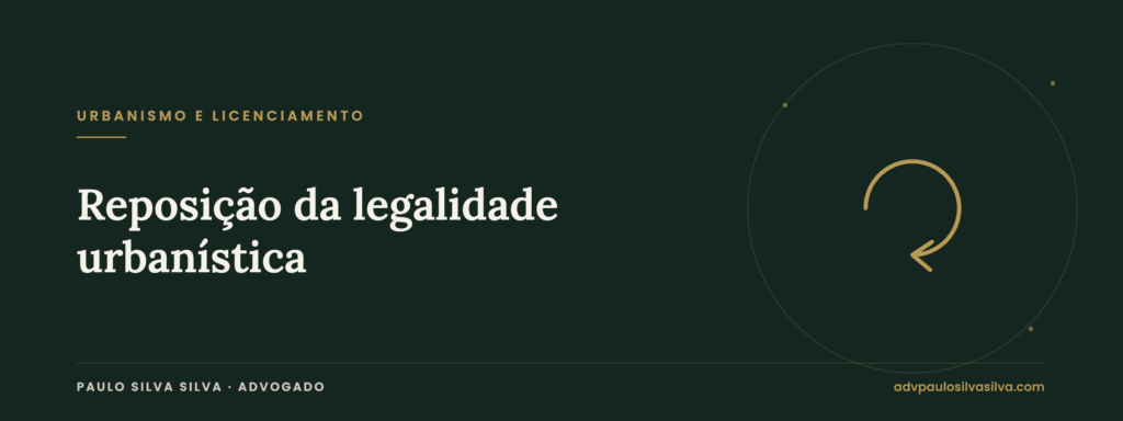 Reposição da legalidade urbanística: as medidas que a Câmara pode aplicar — Paulo Silva Silva, Advogado