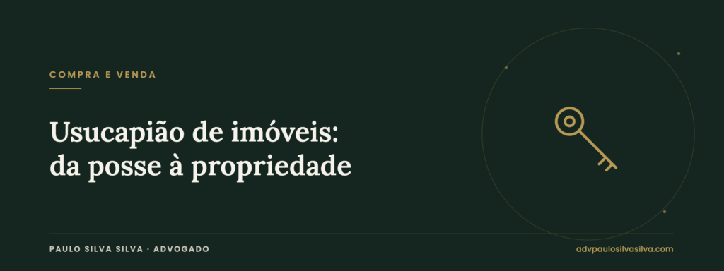 Usucapião de imóveis: prazos e requisitos para a posse se transformar em propriedade — Paulo Silva Silva, Advogado