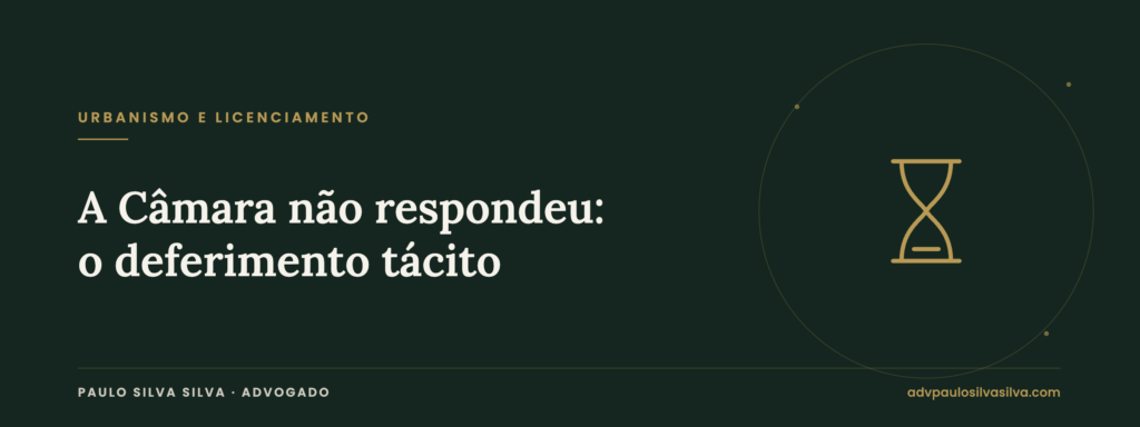 Deferimento tácito no novo RJUE: quando a Câmara não decide no prazo — Paulo Silva Silva, Advogado